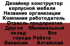 Дизайнер-конструктор корпусной мебели › Название организации ­ Компания-работодатель › Отрасль предприятия ­ Другое › Минимальный оклад ­ 15 000 - Все города Работа » Вакансии   . Алтайский край